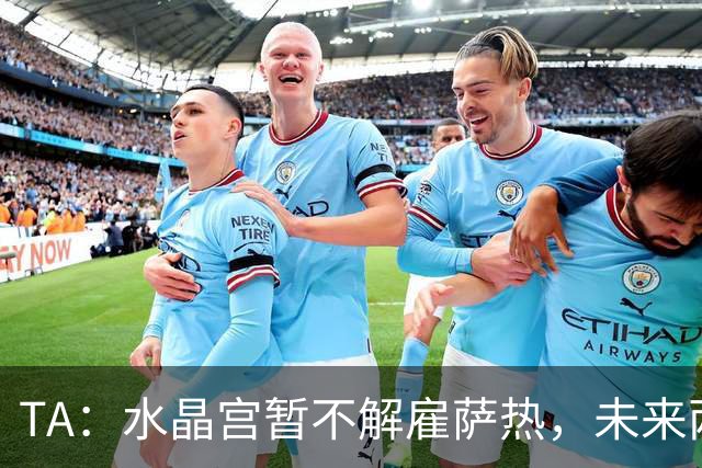 TA：水晶宫暂不解雇萨热，未来两场比赛或决定其帅位